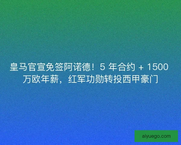 皇马官宣免签阿诺德！5 年合约 + 1500 万欧年薪，红军功勋转投西甲豪门
