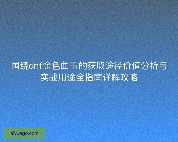 围绕dnf金色曲玉的获取途径价值分析与实战用途全指南详解攻略