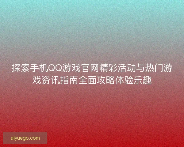 探索手机QQ游戏官网精彩活动与热门游戏资讯指南全面攻略体验乐趣