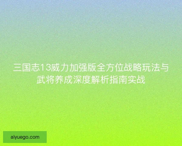 三国志13威力加强版全方位战略玩法与武将养成深度解析指南实战