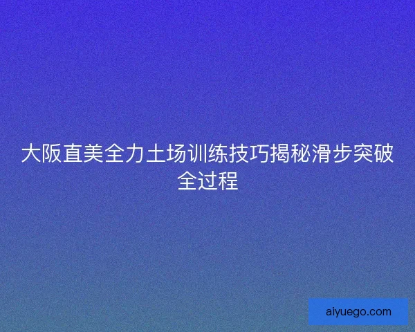 大阪直美全力土场训练技巧揭秘滑步突破全过程