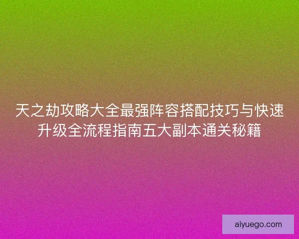 天之劫攻略大全最强阵容搭配技巧与快速升级全流程指南五大副本通关秘籍