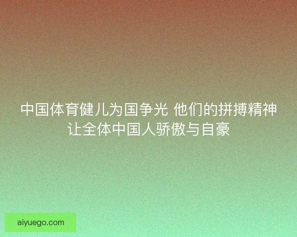 中国体育健儿为国争光 他们的拼搏精神让全体中国人骄傲与自豪