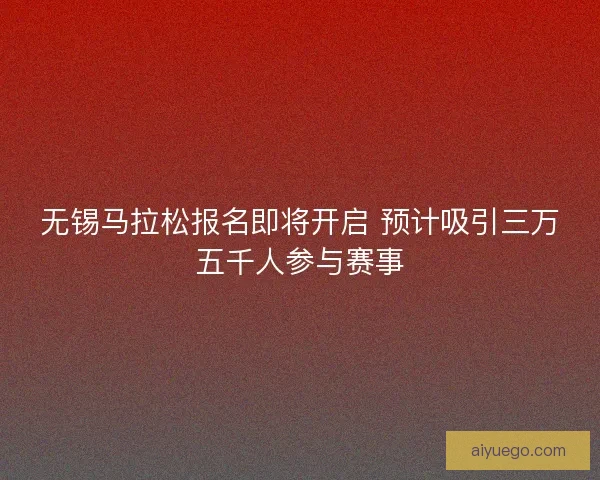 无锡马拉松报名即将开启 预计吸引三万五千人参与赛事