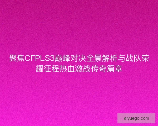 聚焦CFPLS3巅峰对决全景解析与战队荣耀征程热血激战传奇篇章