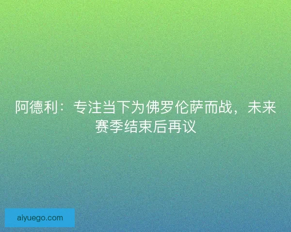 阿德利：专注当下为佛罗伦萨而战，未来赛季结束后再议