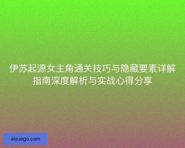 伊苏起源女主角通关技巧与隐藏要素详解指南深度解析与实战心得分享